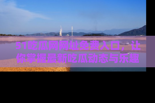 51吃瓜网网址免费入口,让你掌握最新吃瓜动态与乐趣!