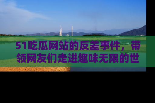 51吃瓜网站的反差事件,带领网友们走进趣味无限的世界