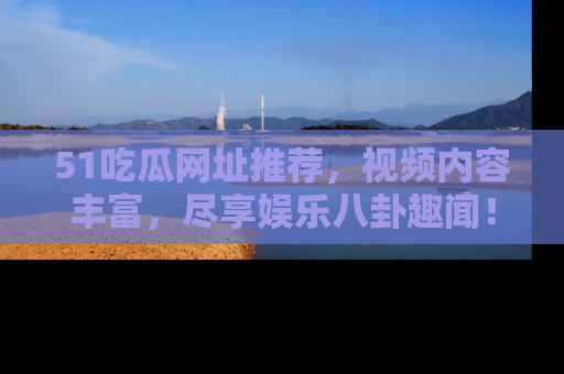 51吃瓜网址推荐，视频内容丰富，尽享娱乐八卦趣闻！