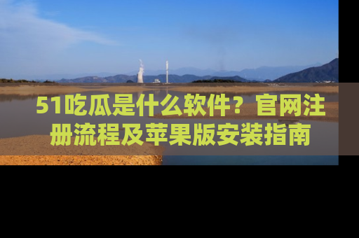 51吃瓜是什么软件?官网注册流程及苹果版安装指南