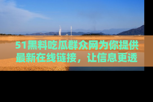 51黑料吃瓜群众网为你提供最新在线链接，让信息更透明