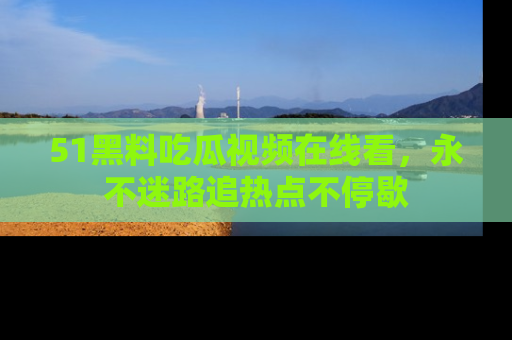 51黑料吃瓜视频在线看，永不迷路追热点不停歇