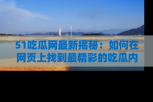 51吃瓜网最新揭秘：如何在网页上找到最精彩的吃瓜内容