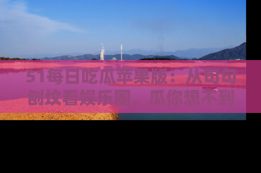51每日吃瓜苹果版：从句句刨坟看娱乐圈，瓜你想不到的精彩纷呈！