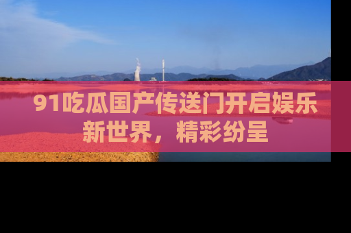 91吃瓜国产传送门开启娱乐新世界,精彩纷呈