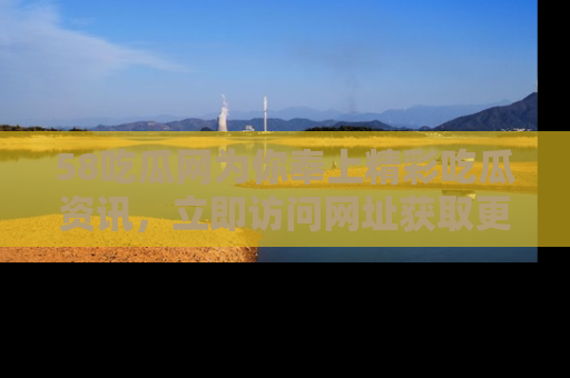 58吃瓜网为你奉上精彩吃瓜资讯，立即访问网址获取更多内容！