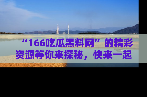 “166吃瓜黑料网”的精彩资源等你来探秘，快来一起吃瓜吧！