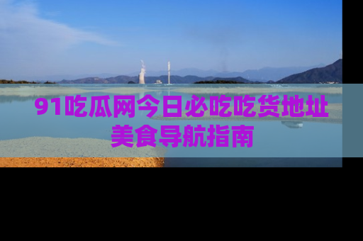 91吃瓜网今日必吃吃货地址美食导航指南