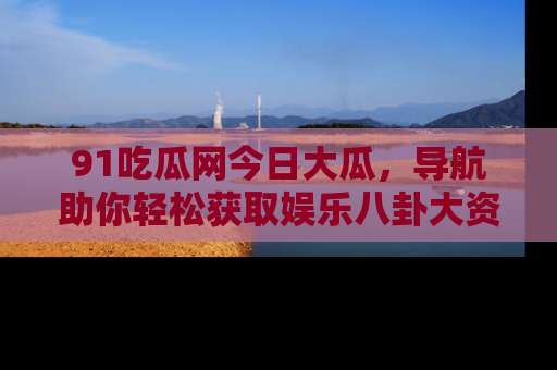 91吃瓜网今日大瓜,导航助你轻松获取娱乐八卦大资讯