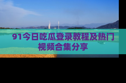91今日吃瓜登录教程及热门视频合集分享