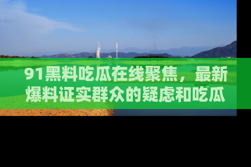 91黑料吃瓜在线聚焦,最新爆料证实群众的疑虑和吃瓜乐趣!