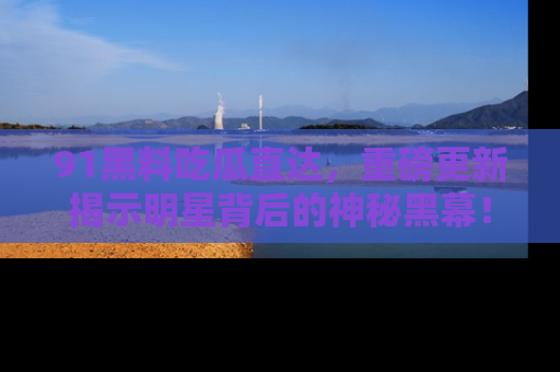 91黑料吃瓜直达,重磅更新揭示明星背后的神秘黑幕!