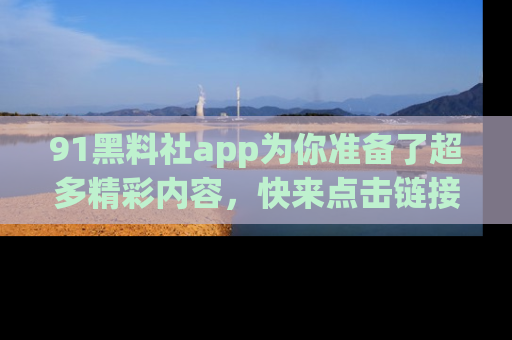 91黑料社app为你准备了超多精彩内容,快来点击链接一起探秘吧!