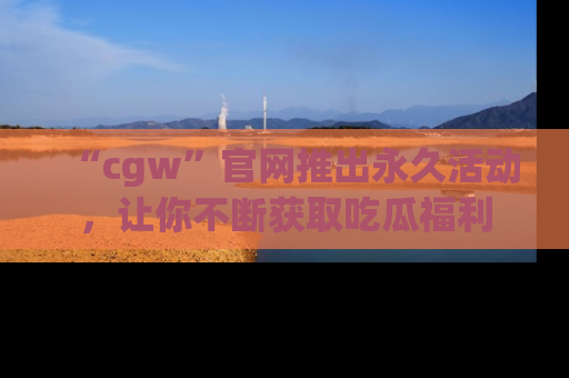 “cgw”官网推出永久活动,让你不断获取吃瓜福利