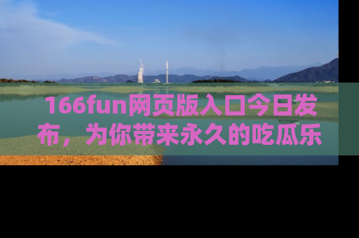 166fun网页版入口今日发布,为你带来永久的吃瓜乐趣与惊喜!