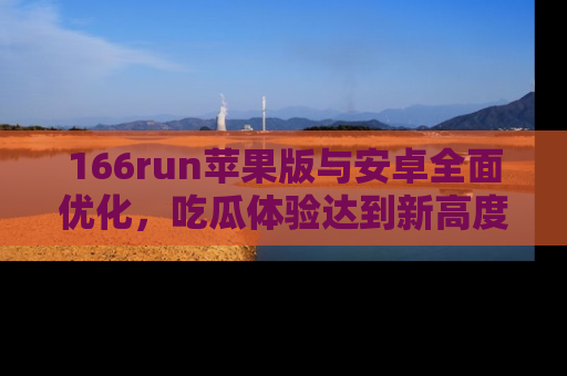 166run苹果版与安卓全面优化,吃瓜体验达到新高度!