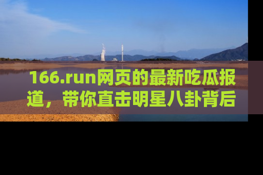 166.run网页的最新吃瓜报道,带你直击明星八卦背后的真相!
