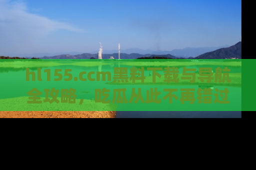 hl155.ccm黑料下载与导航全攻略，吃瓜从此不再错过任何热点