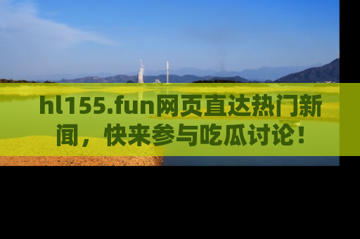 hl155.fun网页直达热门新闻，快来参与吃瓜讨论！