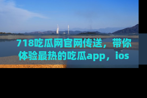 718吃瓜网官网传送,带你体验最热的吃瓜app,ios用户必备哦!
