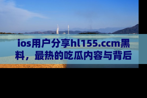 ios用户分享hl155.ccm黑料，最热的吃瓜内容与背后的真实事件！