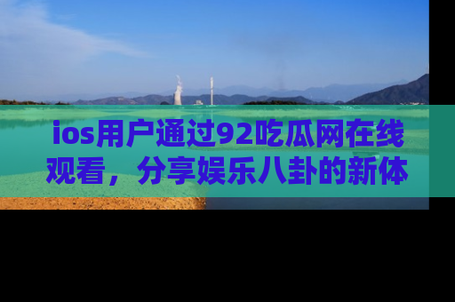 ios用户通过92吃瓜网在线观看，分享娱乐八卦的新体验！