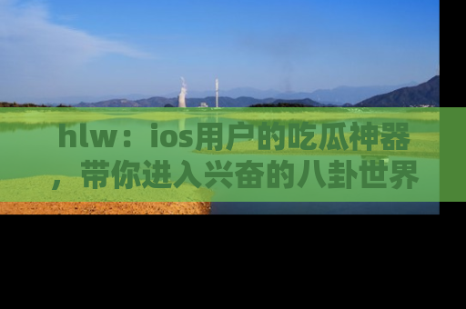 hlw：ios用户的吃瓜神器，带你进入兴奋的八卦世界！
