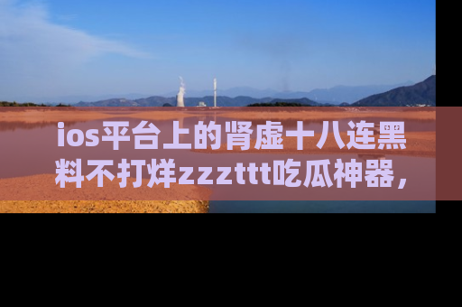 ios平台上的肾虚十八连黑料不打烊zzzttt吃瓜神器，你绝对不能错过