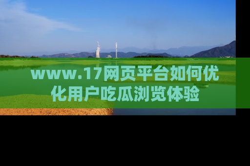 www.17网页平台如何优化用户吃瓜浏览体验
