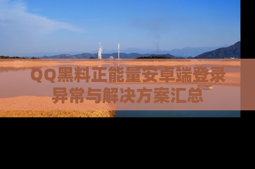 QQ黑料正能量安卓端登录异常与解决方案汇总