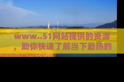 www..51网站提供的资源，助你快速了解当下最热的娱乐八卦