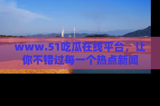 www.51吃瓜在线平台，让你不错过每一个热点新闻