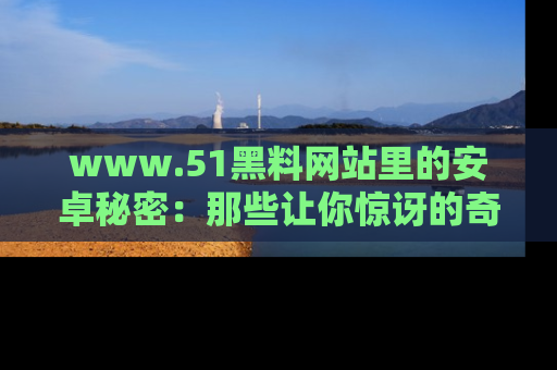 www.51黑料网站里的安卓秘密：那些让你惊讶的奇闻轶事盘点