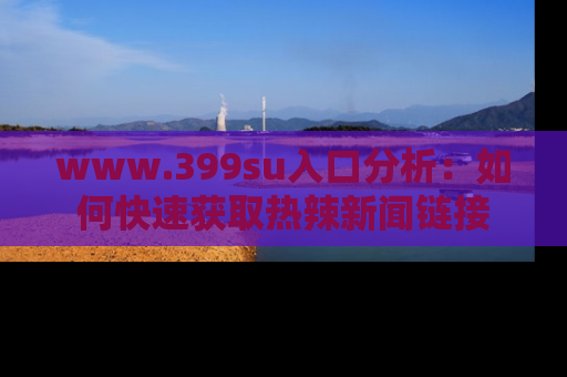 www.399su入口分析：如何快速获取热辣新闻链接
