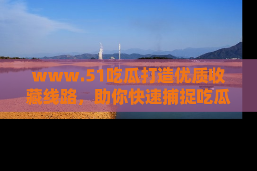 www.51吃瓜打造优质收藏线路，助你快速捕捉吃瓜热点