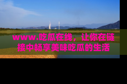 www.吃瓜在线，让你在链接中畅享美味吃瓜的生活