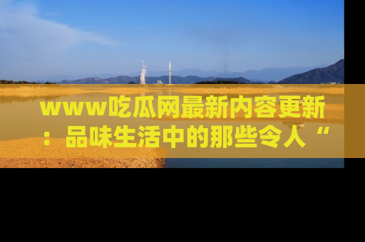 www吃瓜网最新内容更新：品味生活中的那些令人“吃瓜”的故事