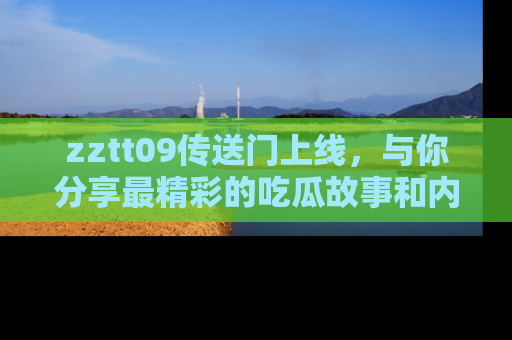zztt09传送门上线，与你分享最精彩的吃瓜故事和内幕！
