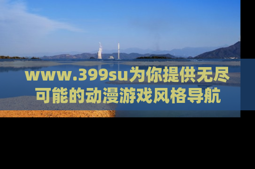 www.399su为你提供无尽可能的动漫游戏风格导航