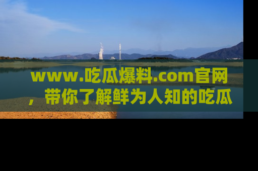 www.吃瓜爆料.com官网，带你了解鲜为人知的吃瓜故事与内幕！