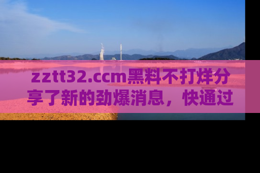 zztt32.ccm黑料不打烊分享了新的劲爆消息，快通过链接来围观吧！