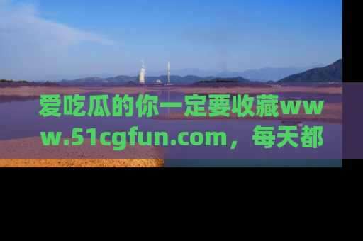 爱吃瓜的你一定要收藏www.51cgfun.com，每天都能发布精彩点评！