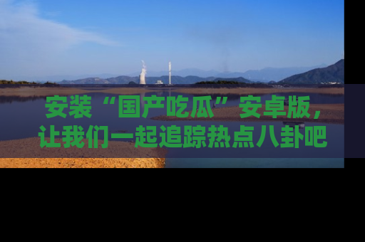 安装“国产吃瓜”安卓版，让我们一起追踪热点八卦吧～