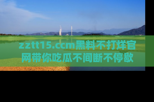 zztt15.ccm黑料不打烊官网带你吃瓜不间断不停歇