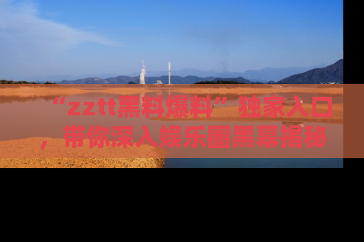“zztt黑料爆料”独家入口,带你深入娱乐圈黑幕揭秘
