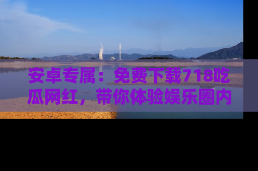 安卓专属：免费下载718吃瓜网红，带你体验娱乐圈内幕