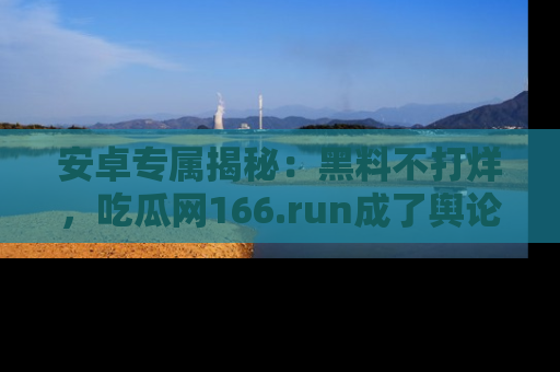 安卓专属揭秘：黑料不打烊，吃瓜网166.run成了舆论风暴的中心