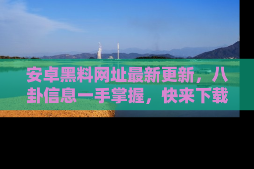 安卓黑料网址最新更新，八卦信息一手掌握，快来下载