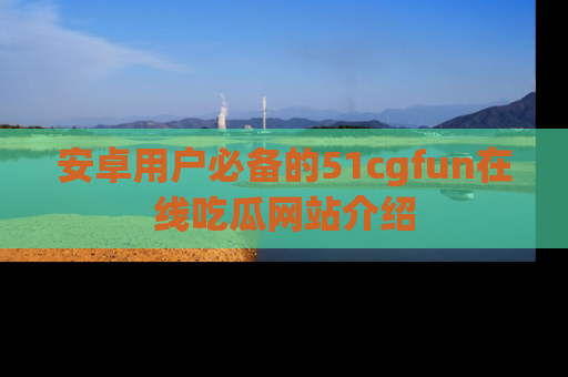 安卓用户必备的51cgfun在线吃瓜网站介绍
