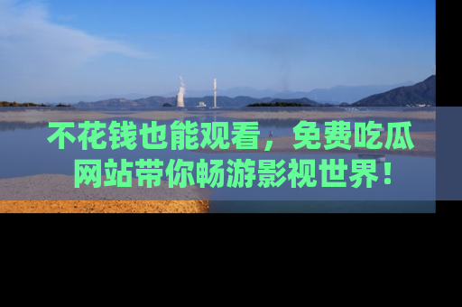 不花钱也能观看，免费吃瓜网站带你畅游影视世界！